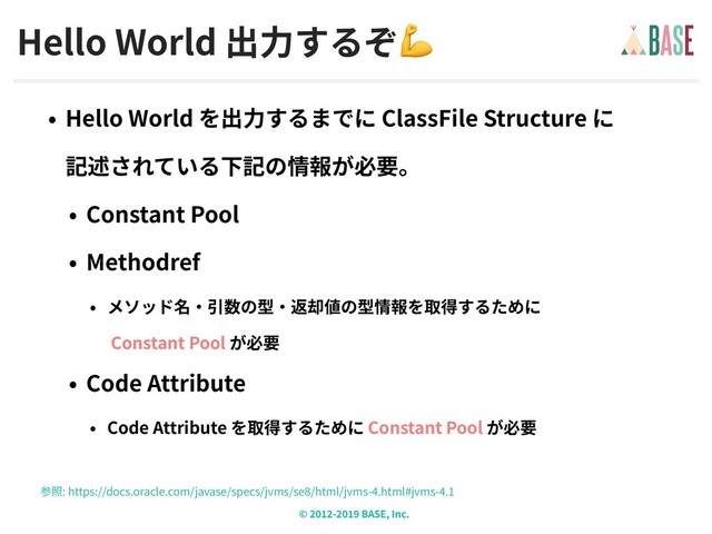 © - BASE, Inc.
Hello World 
Hello World ClassFile Structure  
Constant Pool
Methodref
 
Constant Pool
Code Attribute
Code Attribute Constant Pool
: https://docs.oracle.com/javase/specs/jvms/se /html/jvms- .html#jvms- .
