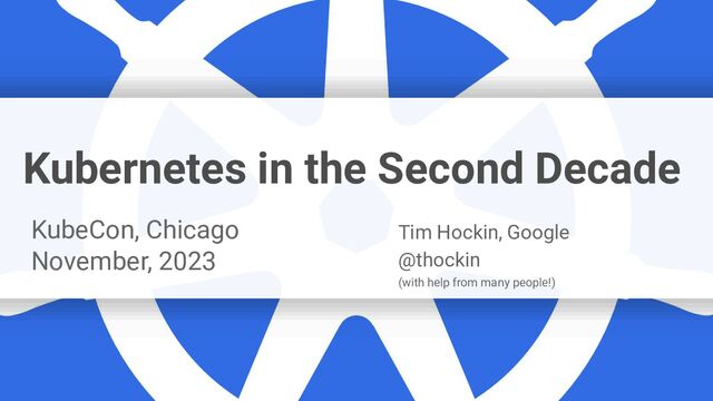 Kubernetes in the Second Decade
KubeCon, Chicago
November, 2023
Tim Hockin, Google
@thockin
(with help from many people!)
