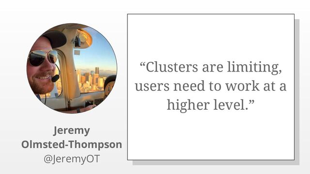 “Clusters are limiting,
users need to work at a
higher level.”
Jeremy
Olmsted-Thompson
@JeremyOT
