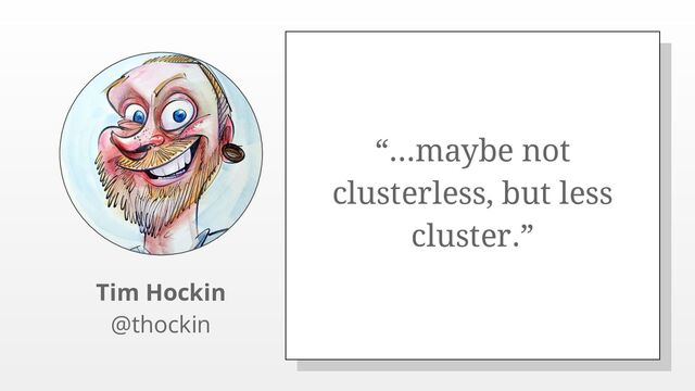 “...maybe not
clusterless, but less
cluster.”
Tim Hockin
@thockin
