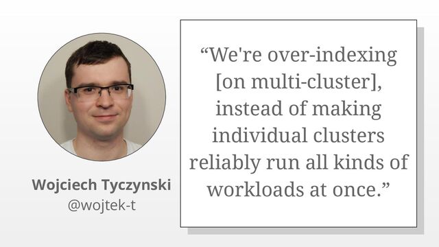 “We're over-indexing
[on multi-cluster],
instead of making
individual clusters
reliably run all kinds of
workloads at once.”
Wojciech Tyczynski
@wojtek-t
