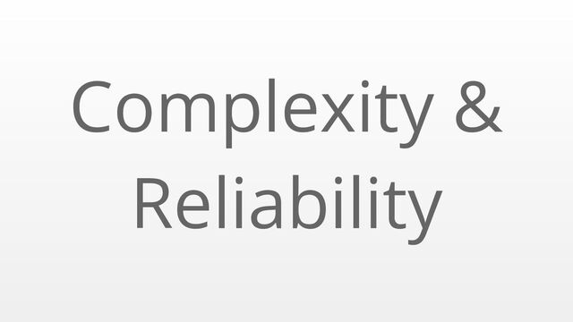 Complexity &
Reliability
