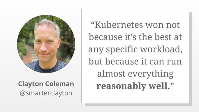 “Kubernetes won not
because it’s the best at
any specific workload,
but because it can run
almost everything
reasonably well.”
Clayton Coleman
@smarterclayton
