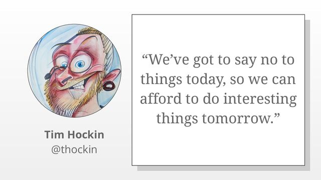 “We’ve got to say no to
things today, so we can
afford to do interesting
things tomorrow.”
Tim Hockin
@thockin
