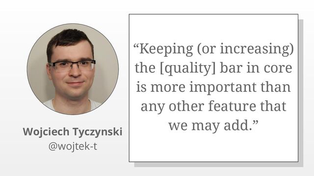 “Keeping (or increasing)
the [quality] bar in core
is more important than
any other feature that
we may add.”
Wojciech Tyczynski
@wojtek-t
