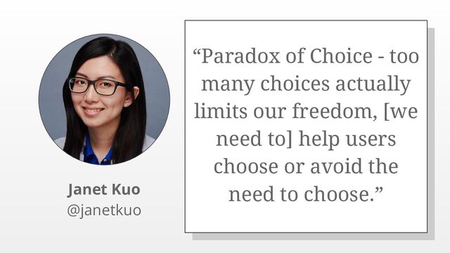 “Paradox of Choice - too
many choices actually
limits our freedom, [we
need to] help users
choose or avoid the
need to choose.”
Janet Kuo
@janetkuo
