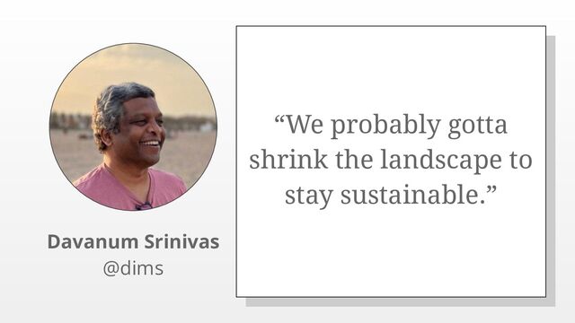 “We probably gotta
shrink the landscape to
stay sustainable.”
Davanum Srinivas
@dims
