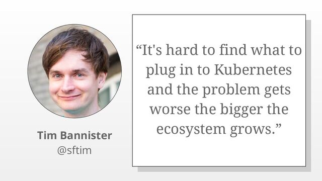 “It's hard to find what to
plug in to Kubernetes
and the problem gets
worse the bigger the
ecosystem grows.”
Tim Bannister
@sftim
