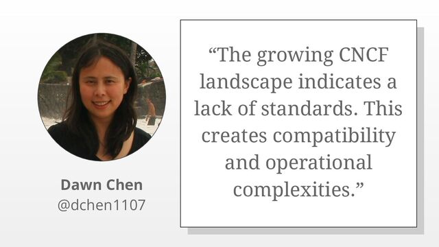 “The growing CNCF
landscape indicates a
lack of standards. This
creates compatibility
and operational
complexities.”
Dawn Chen
@dchen1107
