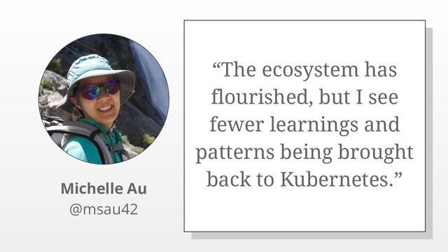 “The ecosystem has
flourished, but I see
fewer learnings and
patterns being brought
back to Kubernetes.”
Michelle Au
@msau42

