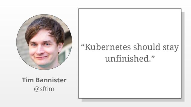 “Kubernetes should stay
unfinished.”
Tim Bannister
@sftim
