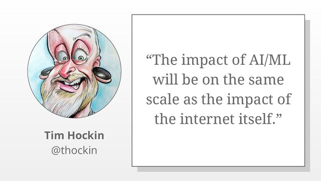 “The impact of AI/ML
will be on the same
scale as the impact of
the internet itself.”
Tim Hockin
@thockin

