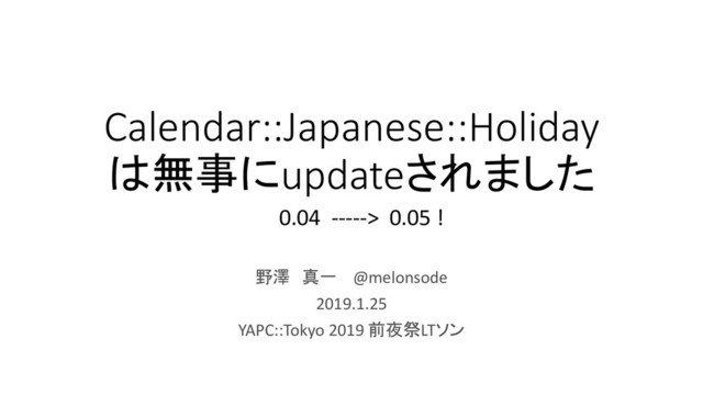 Calendar::Japanese::Holiday
は無事にupdateされました
野澤 真一 @melonsode
2019.1.25
YAPC::Tokyo 2019 前夜祭LTソン
0.04 -----> 0.05 !
