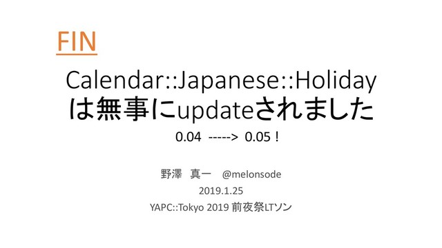 Calendar::Japanese::Holiday
は無事にupdateされました
野澤 真一 @melonsode
2019.1.25
YAPC::Tokyo 2019 前夜祭LTソン
0.04 -----> 0.05 !
FIN
