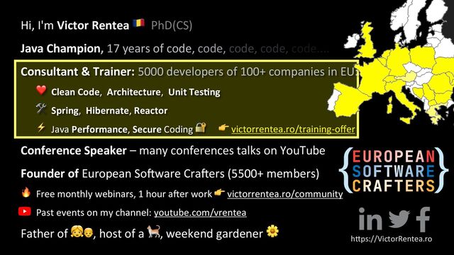 👉 victorrentea.ro/training-oﬀer
Hi, I'm Victor Rentea 🇷🇴 PhD(CS)
Java Champion, 17 years of code, code, code, code, code....
Consultant & Trainer: 5000 developers of 100+ companies in EU:
❤ Clean Code, Architecture, Unit Tes3ng
🛠 Spring, Hibernate, Reactor
⚡ Java Performance, Secure Coding 🔐
Conference Speaker – many conferences talks on YouTube
Founder of European SoLware CraLers (5500+ members)
🔥 Free monthly webinars, 1 hour a9er work 👉 victorrentea.ro/community
Past events on my channel: youtube.com/vrentea
Father of 👧👦, host of a 🐈, weekend gardener 🌼
h"ps://VictorRentea.ro
