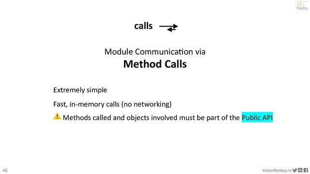 42 VictorRentea.ro
a training by
Module CommunicaJon via
Method Calls
calls
Extremely simple
Fast, in-memory calls (no networking)
⚠ Methods called and objects involved must be part of the Public API
