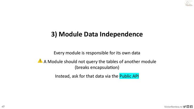 47 VictorRentea.ro
a training by
3) Module Data Independence
Every module is responsible for its own data
⚠ A Module should not query the tables of another module
(breaks encapsula@on)
Instead, ask for that data via the Public API
