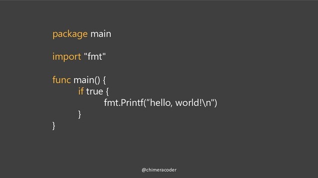 package main
import "fmt"
func main() {
if true {
fmt.Printf(“hello, world!\n")
}
}
@chimeracoder
