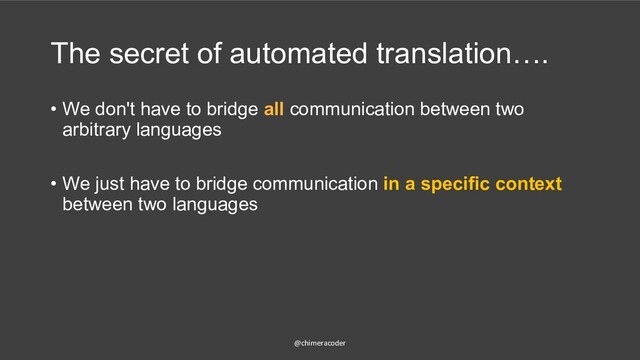 The secret of automated translation….
• We don't have to bridge all communication between two
arbitrary languages
• We just have to bridge communication in a specific context
between two languages
@chimeracoder
