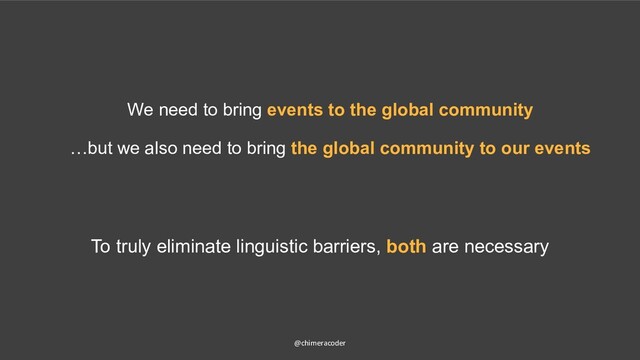 @chimeracoder
We need to bring events to the global community
…but we also need to bring the global community to our events
To truly eliminate linguistic barriers, both are necessary
