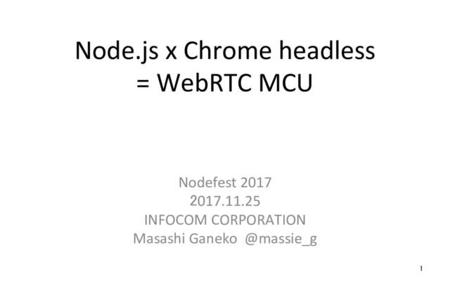 Node.js x Chrome headless
= WebRTC MCU
Nodefest 2017
2017.11.25
INFOCOM CORPORATION
Masashi Ganeko @massie_g
1
