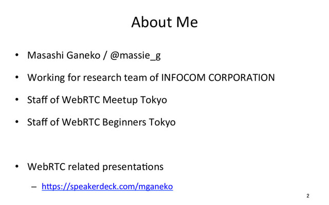 About Me
•  Masashi Ganeko / @massie_g
•  Working for research team of INFOCOM CORPORATION
•  Staﬀ of WebRTC Meetup Tokyo
•  Staﬀ of WebRTC Beginners Tokyo
•  WebRTC related presentaRons
–  hSps://speakerdeck.com/mganeko
2

