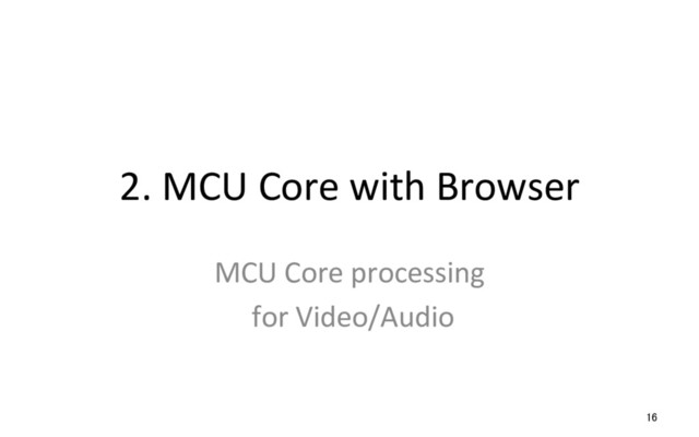 2. MCU Core with Browser
MCU Core processing
for Video/Audio
16
