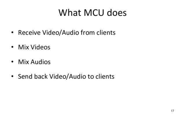 What MCU does
•  Receive Video/Audio from clients
•  Mix Videos
•  Mix Audios
•  Send back Video/Audio to clients
17
