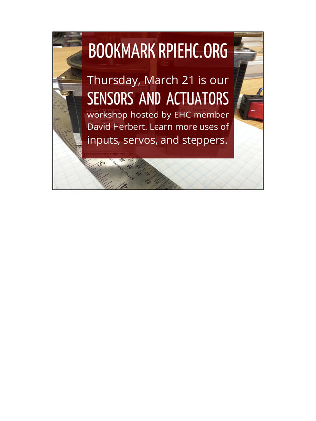 BOOKMARK RPI EHC. ORG
Thursday, March 21 is our
SENSORS AND ACTUATORS
workshop hosted by EHC member
David Herbert. Learn more uses of
inputs, servos, and steppers.
