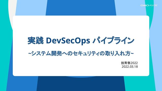実践 DevSecOps パイプライン
~システム開発へのセキュリティの取り入れ方~
技育祭2022
2022.03.18
