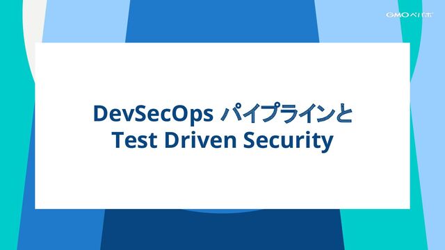 DevSecOps パイプラインと
Test Driven Security
