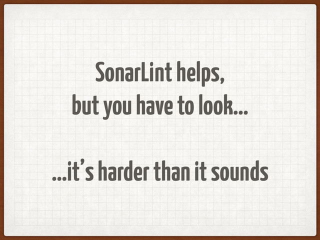 SonarLint helps,
but you have to look…
…it’s harder than it sounds
