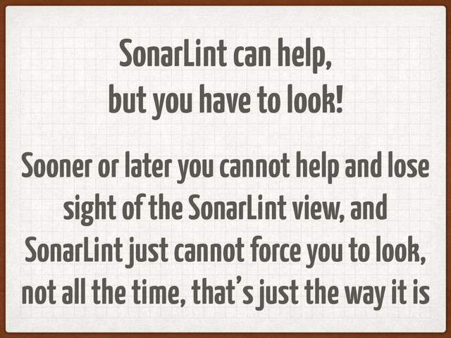 SonarLint can help,
but you have to look!
Sooner or later you cannot help and lose
sight of the SonarLint view, and
SonarLint just cannot force you to look,
not all the time, that’s just the way it is
