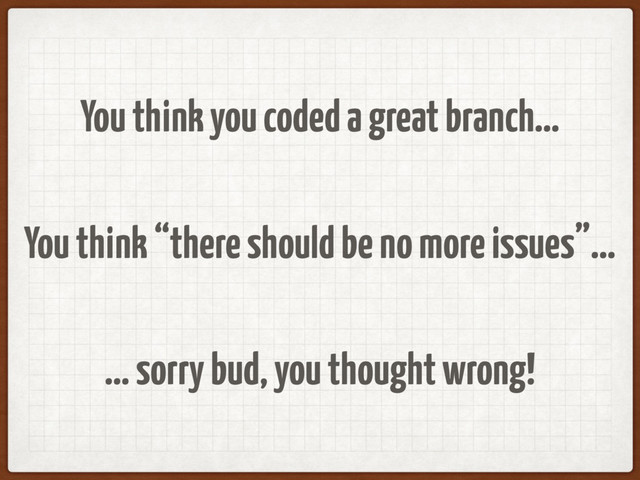 You think you coded a great branch…
You think “there should be no more issues”…
… sorry bud, you thought wrong!
