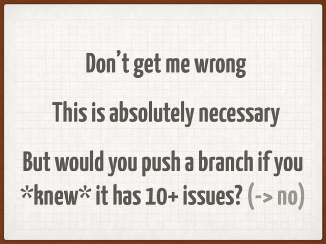 Don’t get me wrong
This is absolutely necessary
But would you push a branch if you
*knew* it has 10+ issues? (-> no)
