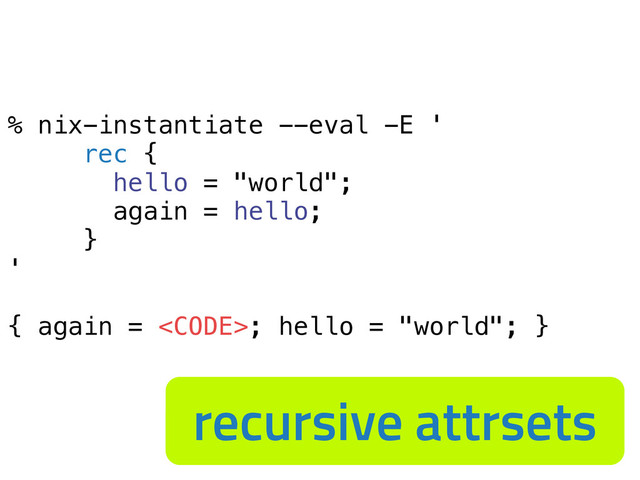 % nix-instantiate --eval -E '
rec {
hello = "world";
again = hello;
}
'
{ again = <code>; hello = "world"; }
recursive attrsets
</code>