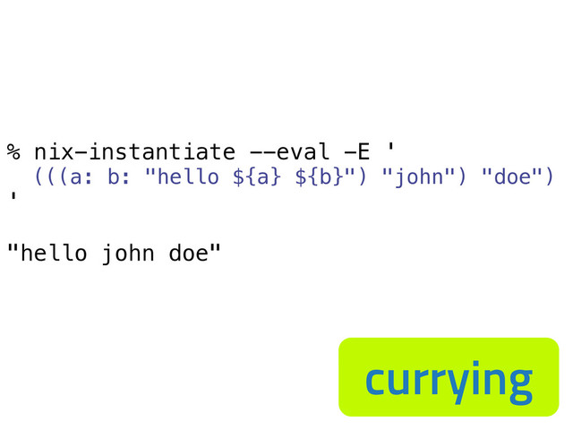 % nix-instantiate --eval -E '
(((a: b: "hello ${a} ${b}") "john") "doe")
'
"hello john doe"
currying
