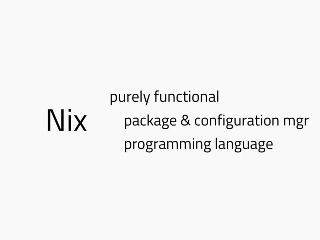 Nix
purely functional
package & configuration mgr
programming language
