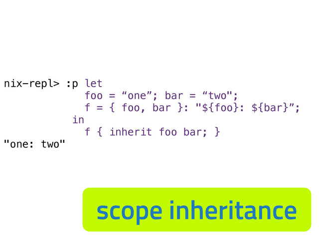 nix-repl> :p let
foo = “one”; bar = “two";
f = { foo, bar }: "${foo}: ${bar}”;
in
f { inherit foo bar; }
"one: two"
scope inheritance
