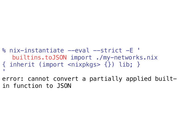 % nix-instantiate --eval --strict -E '
builtins.toJSON import ./my-networks.nix
{ inherit (import  {}) lib; }
'
error: cannot convert a partially applied built-
in function to JSON
