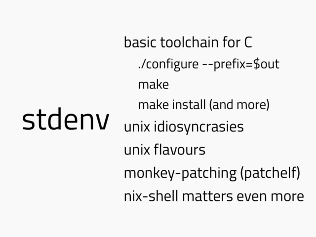 stdenv
basic toolchain for C
./configure --prefix=$out
make
make install (and more)
unix idiosyncrasies
unix flavours
monkey-patching (patchelf)
nix-shell matters even more
