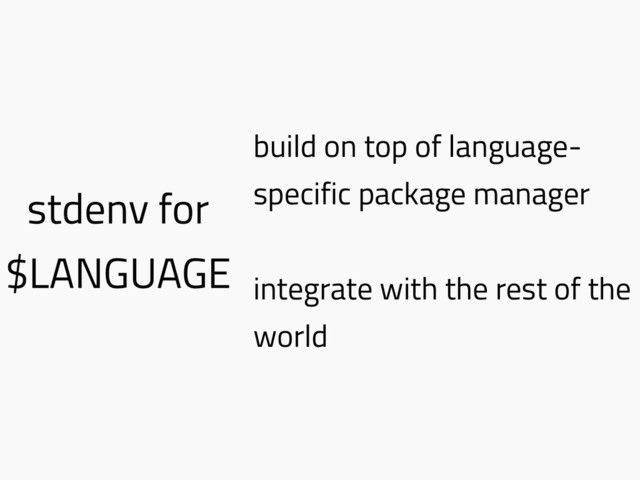 stdenv for
$LANGUAGE
build on top of language-
specific package manager
integrate with the rest of the
world
