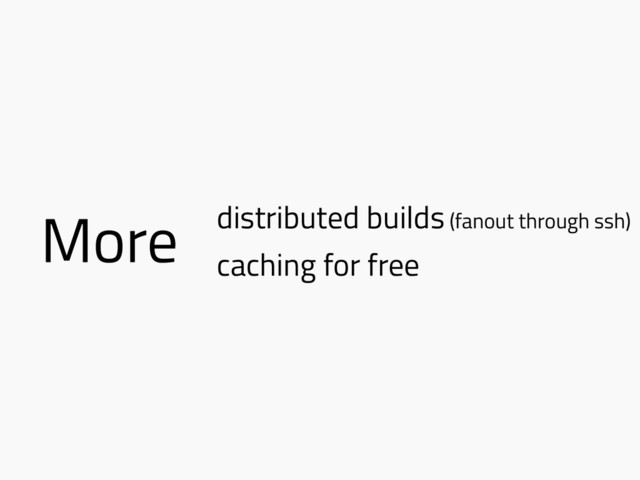 More distributed builds (fanout through ssh)
caching for free
