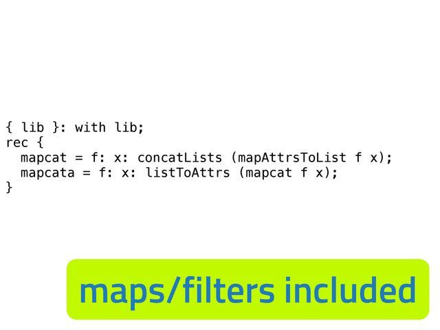 { lib }: with lib;
rec {
mapcat = f: x: concatLists (mapAttrsToList f x);
mapcata = f: x: listToAttrs (mapcat f x);
}
maps/filters included
