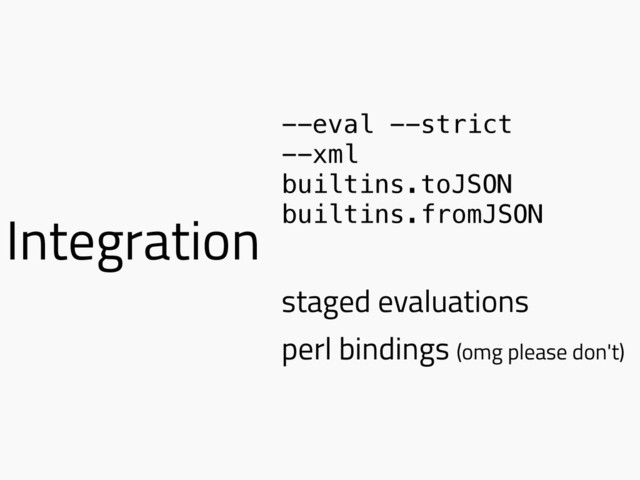 Integration
--eval --strict
--xml
builtins.toJSON
builtins.fromJSON
staged evaluations
perl bindings (omg please don't)
