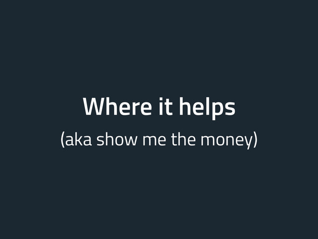 Where it helps
(aka show me the money)
