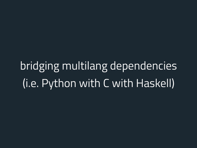 bridging multilang dependencies
(i.e. Python with C with Haskell)
