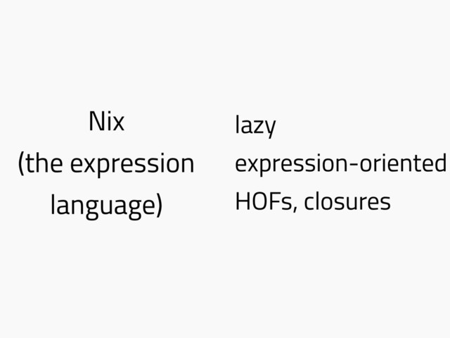 Nix
(the expression
language)
lazy
expression-oriented
HOFs, closures
