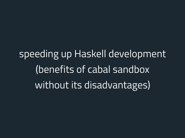 speeding up Haskell development
(benefits of cabal sandbox
without its disadvantages)
