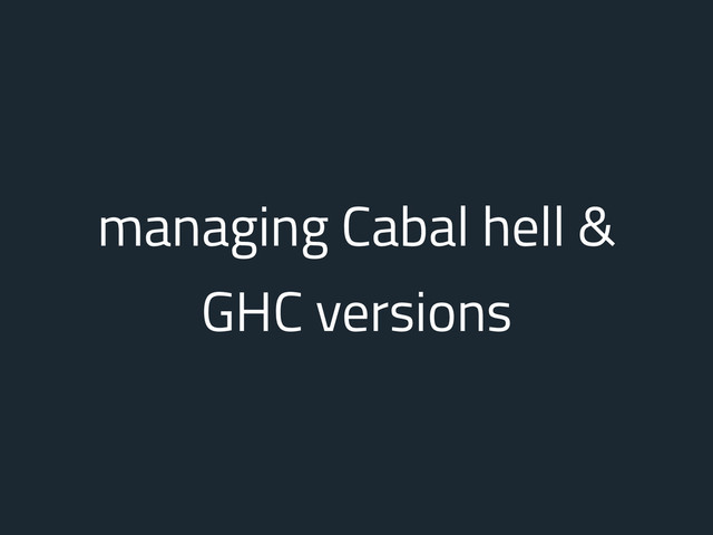 managing Cabal hell &
GHC versions
